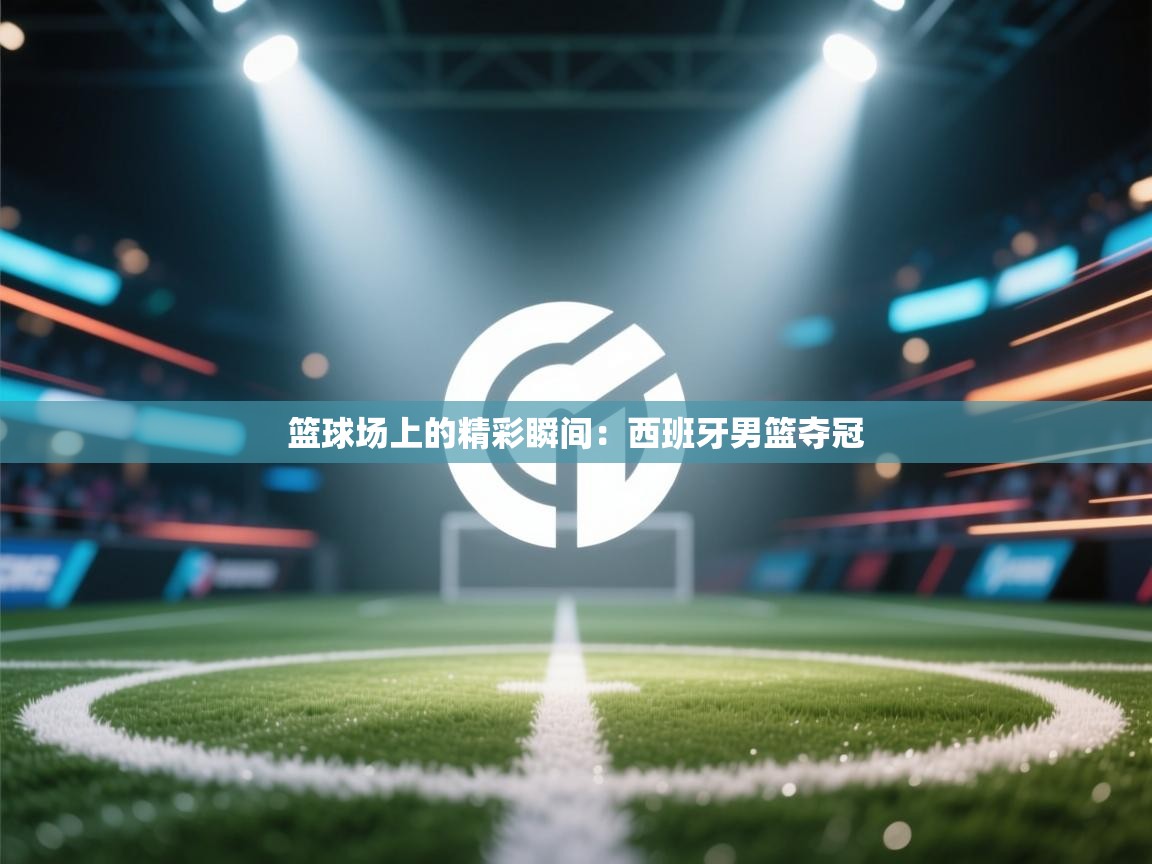 篮球场上的精彩瞬间：西班牙男篮夺冠  第2张