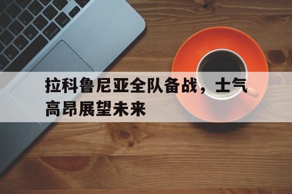 米乐体育平台官网-拉科鲁尼亚全队备战，士气高昂展望未来的简单介绍